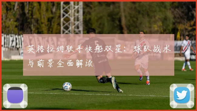 英格拉姆联手快船双星:球队战术与前景全面解读