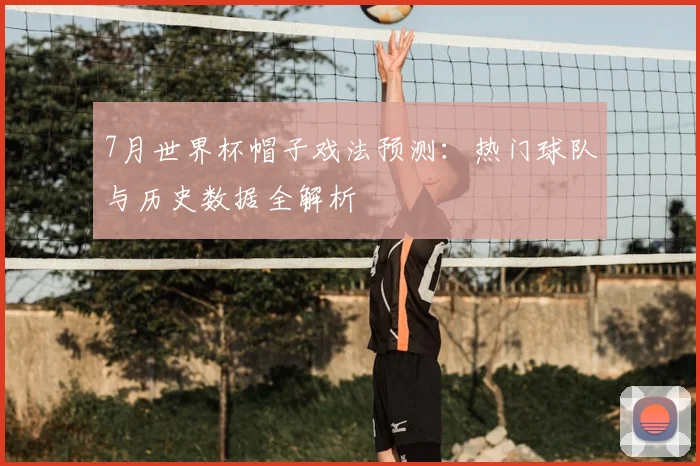 7月世界杯帽子戏法预测:热门球队与历史数据全解析