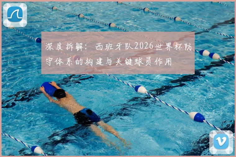 深度拆解：西班牙队2026世界杯防守体系的构建与关键球员作用
