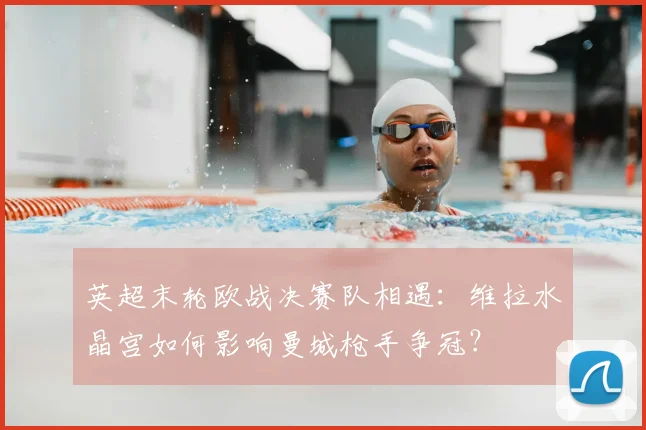 英超末轮欧战决赛队相遇:维拉水晶宫如何影响曼城枪手争冠?