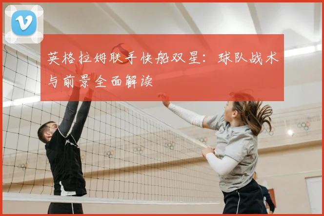 英格拉姆联手快船双星：球队战术与前景全面解读