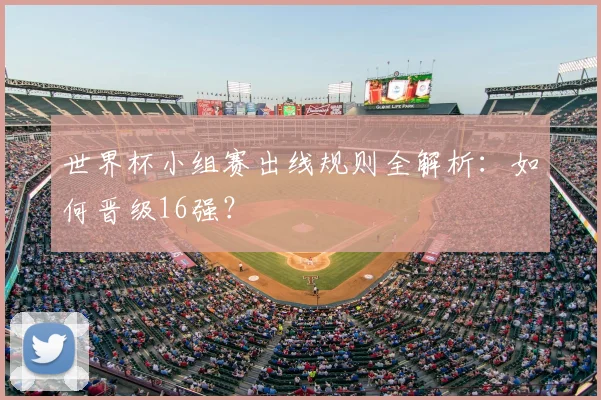 世界杯小组赛出线规则全解析：如何晋级16强？