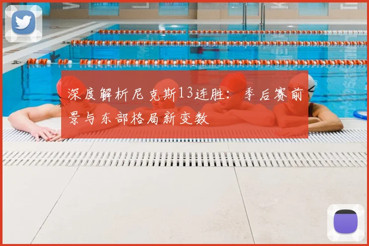 深度解析尼克斯13连胜:季后赛前景与东部格局新变数