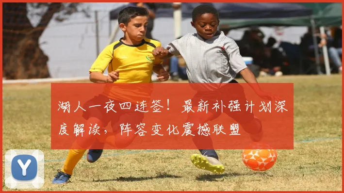 湖人一夜四连签!最新补强计划深度解读,阵容变化震撼联盟