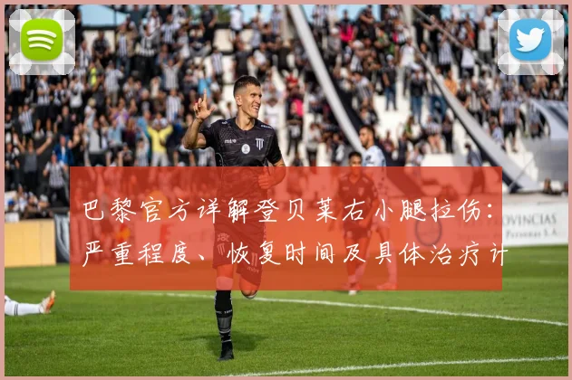 巴黎官方详解登贝莱右小腿拉伤：严重程度、恢复时间及具体治疗计划