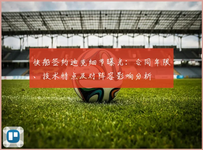快船签约迪克细节曝光：合同年限、技术特点及对阵容影响分析