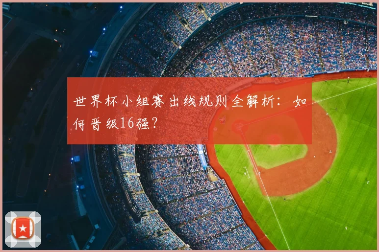世界杯小组赛出线规则全解析:如何晋级16强?