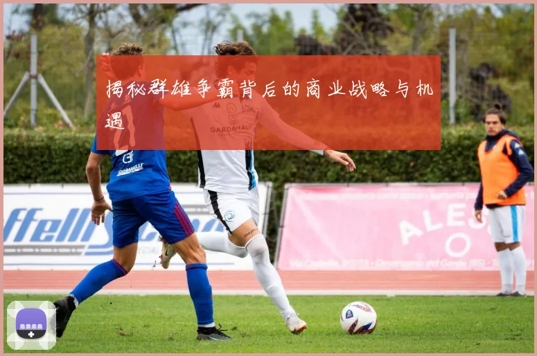 揭秘群雄争霸背后的商业战略与机遇