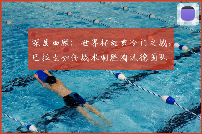深度回顾：世界杯经典冷门之战，巴拉圭如何战术制胜淘汰德国队
