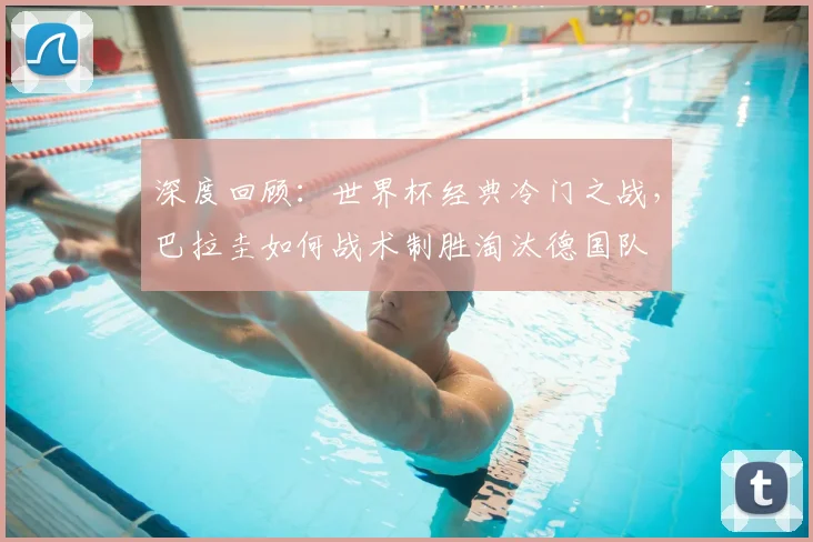 深度回顾:世界杯经典冷门之战,巴拉圭如何战术制胜淘汰德国队