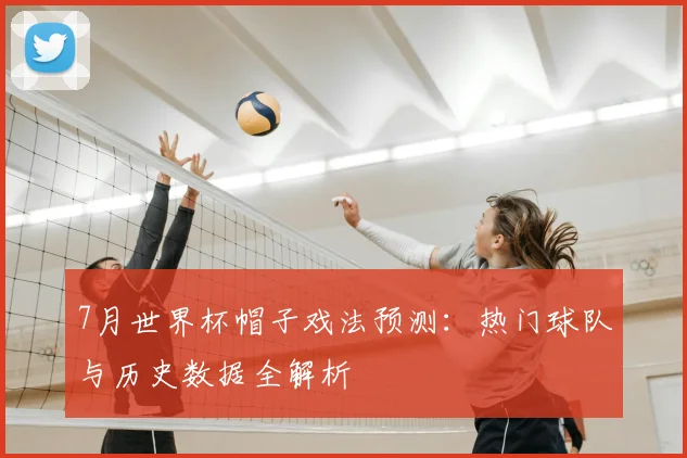 7月世界杯帽子戏法预测：热门球队与历史数据全解析