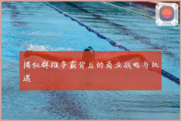 揭秘群雄争霸背后的商业战略与机遇