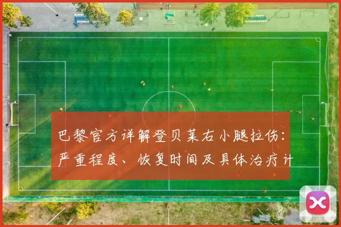 巴黎官方详解登贝莱右小腿拉伤:严重程度、恢复时间及具体治疗计划