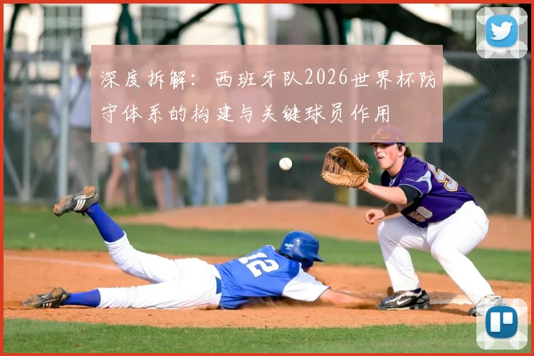 深度拆解:西班牙队2026世界杯防守体系的构建与关键球员作用